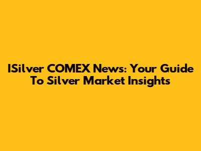 ISilver COMEX News: Your Guide To Silver Market Insights