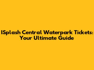 ISplash Central Waterpark Tickets: Your Ultimate Guide