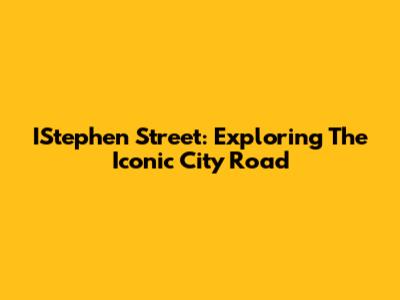 IStephen Street: Exploring The Iconic City Road