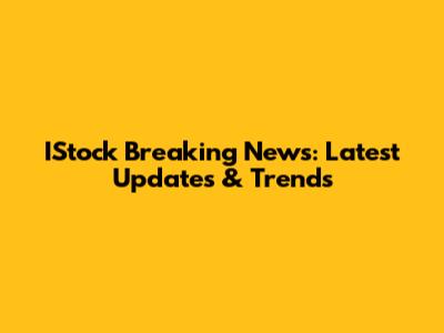 IStock Breaking News: Latest Updates & Trends