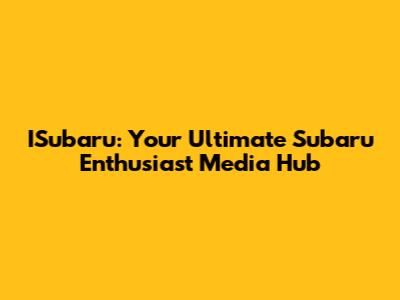 ISubaru: Your Ultimate Subaru Enthusiast Media Hub