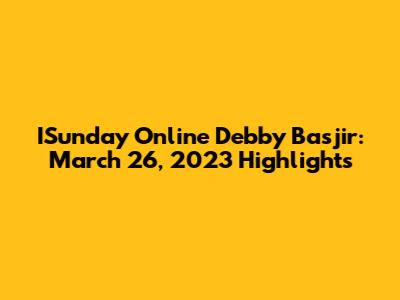 ISunday Online Debby Basjir: March 26, 2023 Highlights