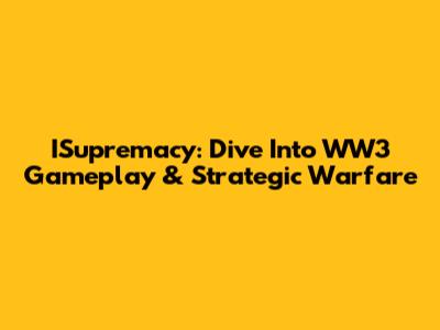 ISupremacy: Dive Into WW3 Gameplay & Strategic Warfare