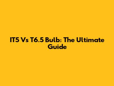 IT5 Vs T6.5 Bulb: The Ultimate Guide
