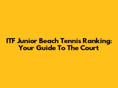 ITF Junior Beach Tennis Ranking: Your Guide To The Court
