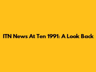 ITN News At Ten 1991: A Look Back