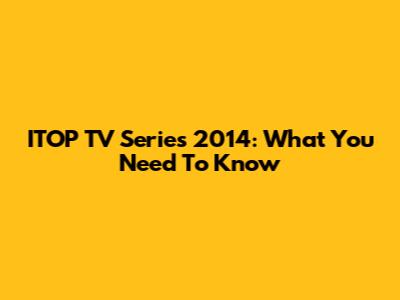 ITOP TV Series 2014: What You Need To Know