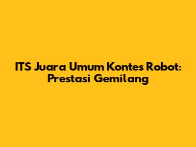 ITS Juara Umum Kontes Robot: Prestasi Gemilang