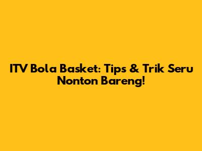 ITV Bola Basket: Tips & Trik Seru Nonton Bareng!