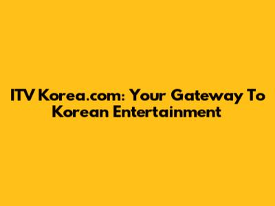 ITV Korea.com: Your Gateway To Korean Entertainment