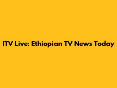 ITV Live: Ethiopian TV News Today
