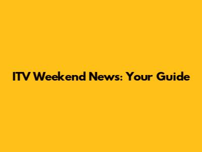 ITV Weekend News: Your Guide