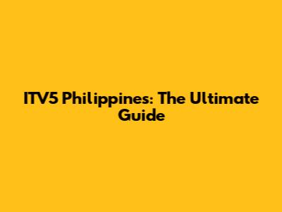 ITV5 Philippines: The Ultimate Guide
