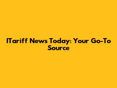 ITariff News Today: Your Go-To Source