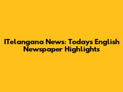 ITelangana News: Today's English Newspaper Highlights