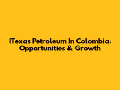 ITexas Petroleum In Colombia: Opportunities & Growth