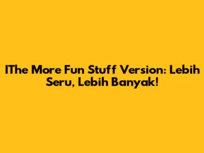 IThe More Fun Stuff Version: Lebih Seru, Lebih Banyak!