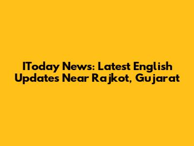 IToday News: Latest English Updates Near Rajkot, Gujarat