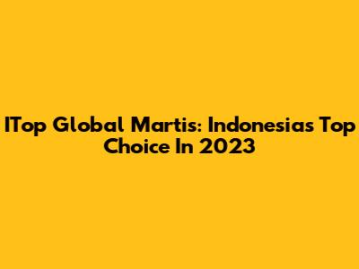 ITop Global Martis: Indonesia's Top Choice In 2023