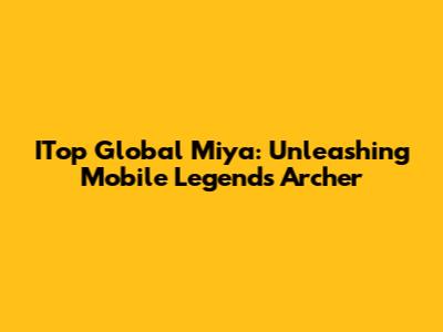 ITop Global Miya: Unleashing Mobile Legends' Archer