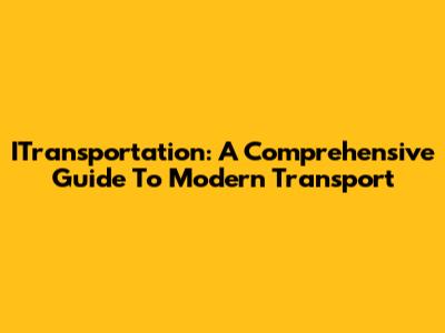 ITransportation: A Comprehensive Guide To Modern Transport