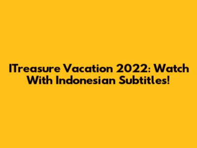 ITreasure Vacation 2022: Watch With Indonesian Subtitles!