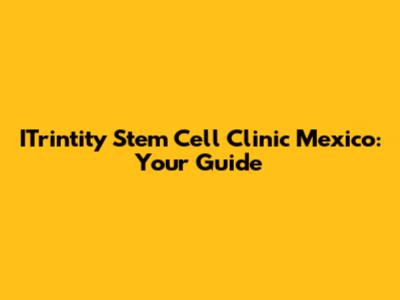 ITrintity Stem Cell Clinic Mexico: Your Guide