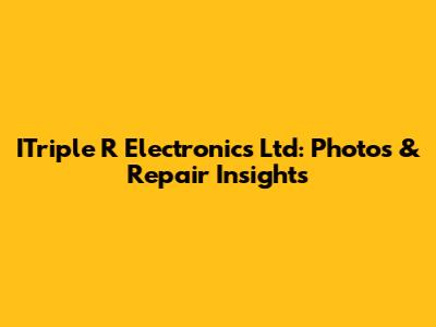 ITriple R Electronics Ltd: Photos & Repair Insights