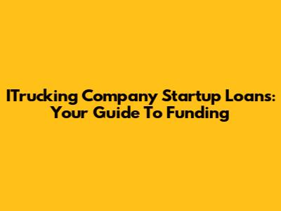 ITrucking Company Startup Loans: Your Guide To Funding
