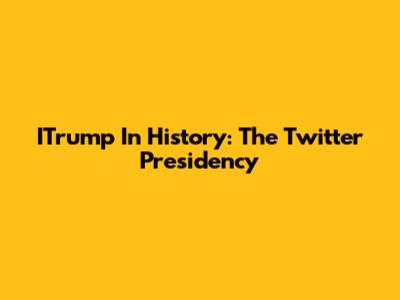 ITrump In History: The Twitter Presidency