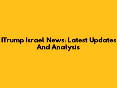 ITrump Israel News: Latest Updates And Analysis