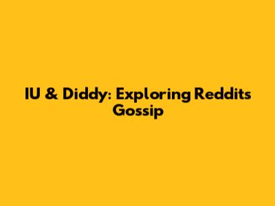 IU & Diddy: Exploring Reddit's Gossip
