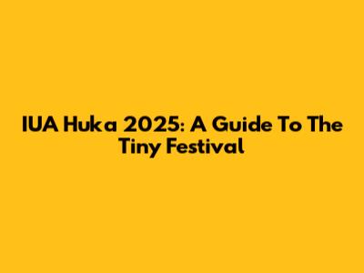 IUA Huka 2025: A Guide To The Tiny Festival