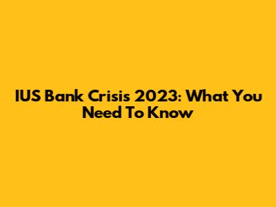 IUS Bank Crisis 2023: What You Need To Know