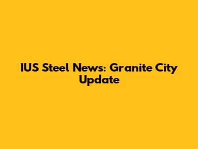 IUS Steel News: Granite City Update