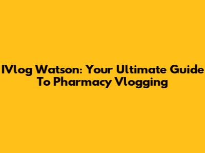 IVlog Watson: Your Ultimate Guide To Pharmacy Vlogging