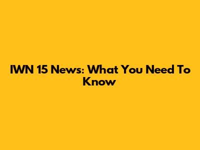 IWN 15 News: What You Need To Know