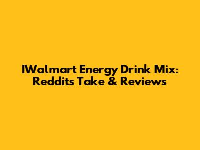 IWalmart Energy Drink Mix: Reddit's Take & Reviews