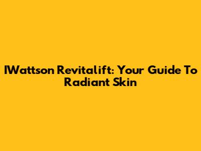 IWattson Revitalift: Your Guide To Radiant Skin