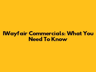 IWayfair Commercials: What You Need To Know