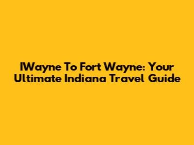IWayne To Fort Wayne: Your Ultimate Indiana Travel Guide