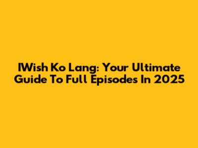 IWish Ko Lang: Your Ultimate Guide To Full Episodes In 2025