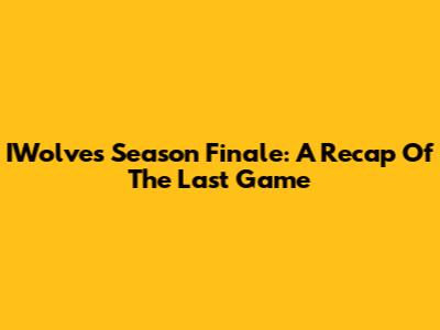 IWolves' Season Finale: A Recap Of The Last Game
