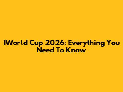 IWorld Cup 2026: Everything You Need To Know