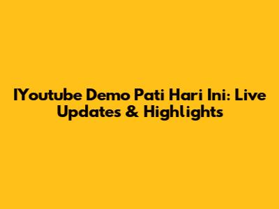 IYoutube Demo Pati Hari Ini: Live Updates & Highlights