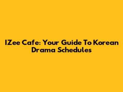 IZee Cafe: Your Guide To Korean Drama Schedules