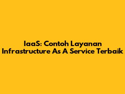 IaaS: Contoh Layanan Infrastructure As A Service Terbaik
