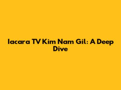Iacara TV Kim Nam Gil: A Deep Dive