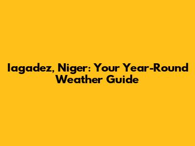 Iagadez, Niger: Your Year-Round Weather Guide