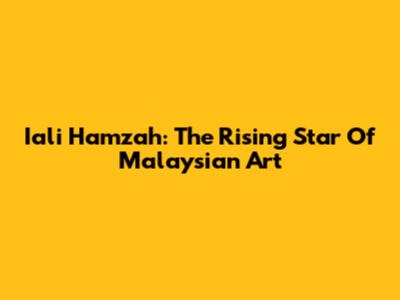 Iali Hamzah: The Rising Star Of Malaysian Art